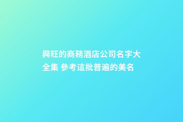 興旺的商務酒店公司名字大全集 參考這批普遍的美名-第1張-公司起名-玄機派